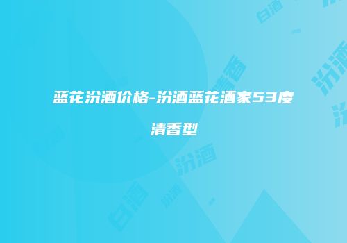 蓝花汾酒价格-汾酒蓝花酒家53度清香型