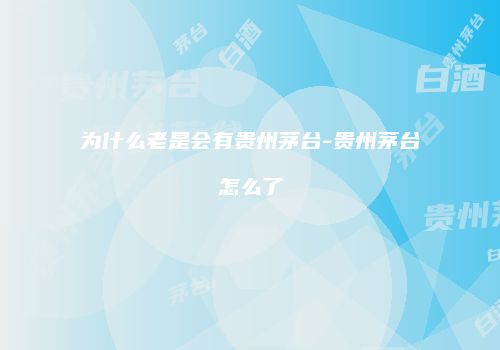 为什么老是会有贵州茅台-贵州茅台怎么了