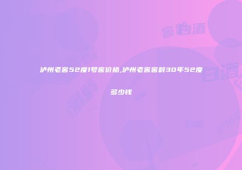 泸州老窖52度1号窖价格,泸州老窖窖龄30年52度多少钱