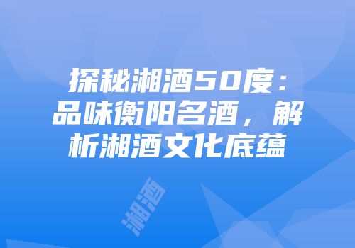 探秘湘酒50度：品味衡阳名酒，解析湘酒文化底蕴