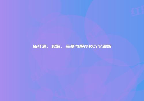 冰红酒：起源、品鉴与保存技巧全解析