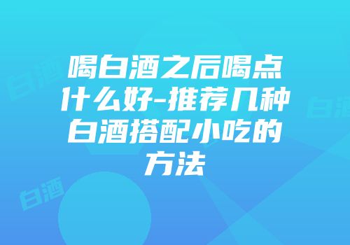 喝白酒之后喝点什么好-推荐几种白酒搭配小吃的方法