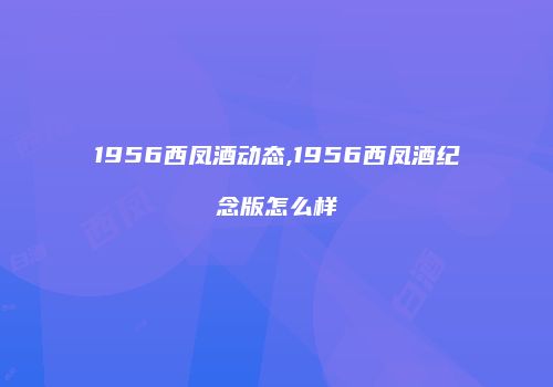 1956西凤酒动态,1956西凤酒纪念版怎么样