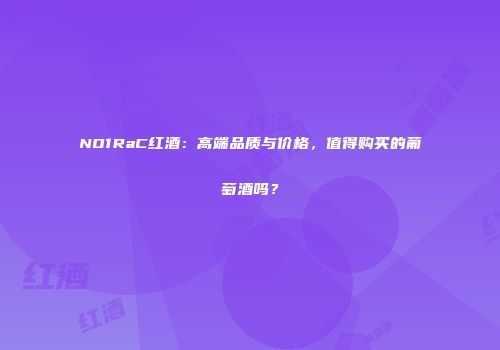NO1RaC红酒：高端品质与价格，值得购买的葡萄酒吗？