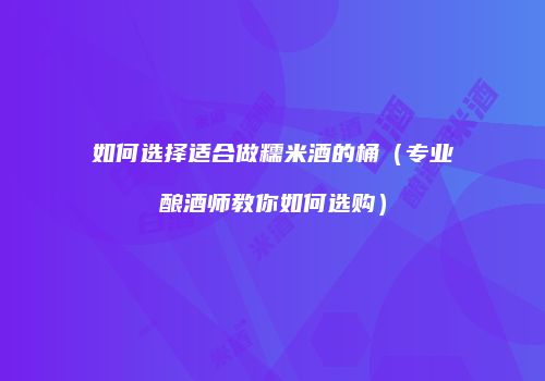 如何选择适合做糯米酒的桶（专业酿酒师教你如何选购）