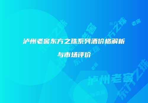 泸州老窖东方之珠系列酒价格解析与市场评价
