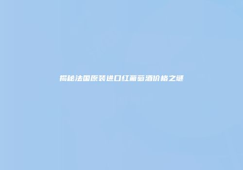 揭秘法国原装进口红葡萄酒价格之谜