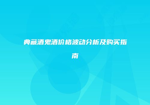 典藏酒鬼酒价格波动分析及购买指南