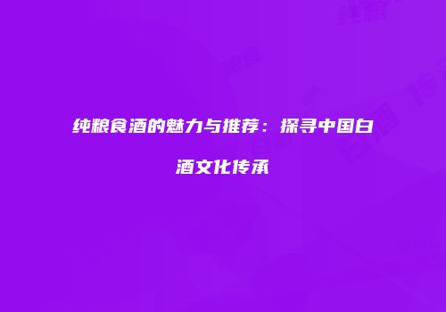 纯粮食酒的魅力与推荐：探寻中国白酒文化传承