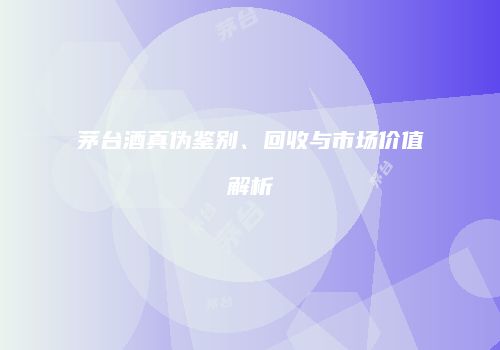 茅台酒真伪鉴别、回收与市场价值解析