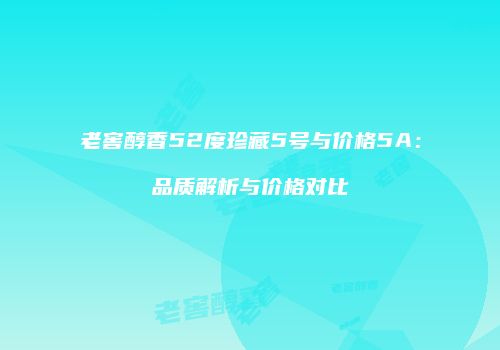 老窖醇香52度珍藏5号与价格5A：品质解析与价格对比