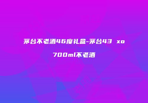 茅台不老酒46度礼盒-茅台43 xo700ml不老酒