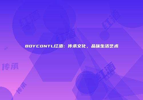 BOYCONTL红酒：传承文化，品味生活艺术