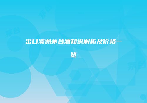 出口澳洲茅台酒知识解析及价格一览