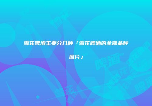 雪花啤酒主要分几种「雪花啤酒的全部品种图片」
