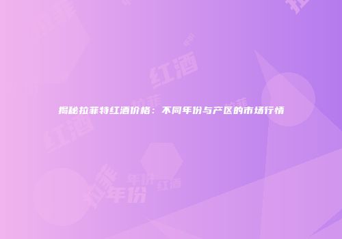 揭秘拉菲特红酒价格：不同年份与产区的市场行情