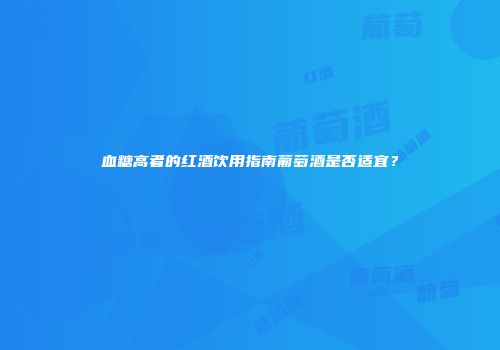 血糖高者的红酒饮用指南葡萄酒是否适宜？