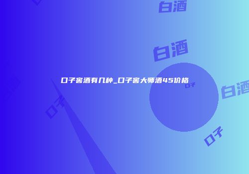口子窖酒有几种_口子窖大师酒45价格