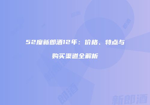 52度新郎酒12年：价格、特点与购买渠道全解析