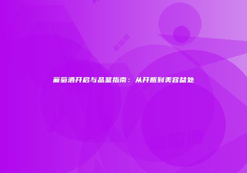 葡萄酒开启与品鉴指南：从开瓶到美容益处