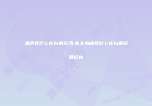 澳洲莫斯卡托白葡萄酒,南非慢牌莫斯卡托白葡萄酒价格