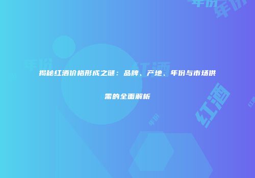 揭秘红酒价格形成之谜：品牌、产地、年份与市场供需的全面解析