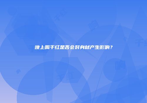 晚上喝干红是否会对身材产生影响？
