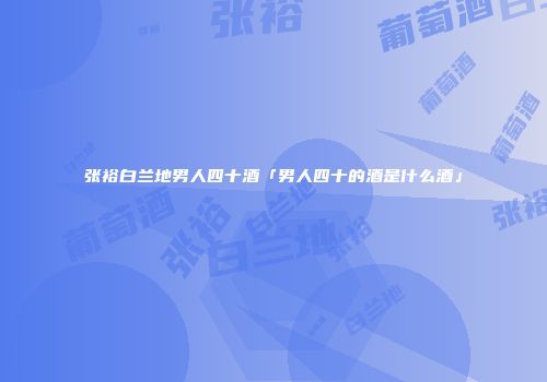 张裕白兰地男人四十酒「男人四十的酒是什么酒」