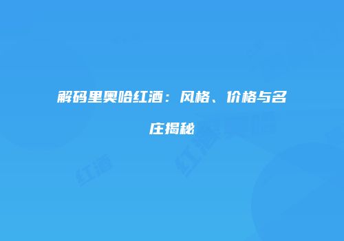 解码里奥哈红酒：风格、价格与名庄揭秘