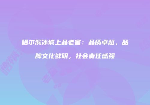 哈尔滨冰城上品老窖：品质卓越，品牌文化鲜明，社会责任感强
