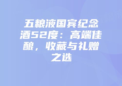 五粮液国宾纪念酒52度：高端佳酿，收藏与礼赠之选