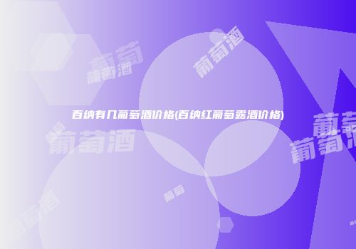 百纳有几葡萄酒价格(百纳红葡萄露酒价格)