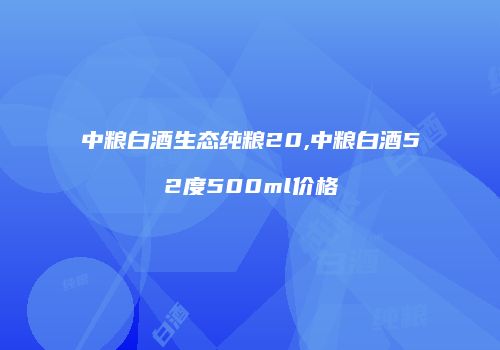中粮白酒生态纯粮20,中粮白酒52度500ml价格