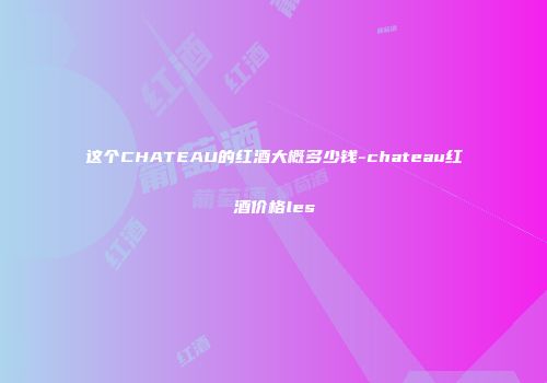 这个CHATEAU的红酒大概多少钱-chateau红酒价格les