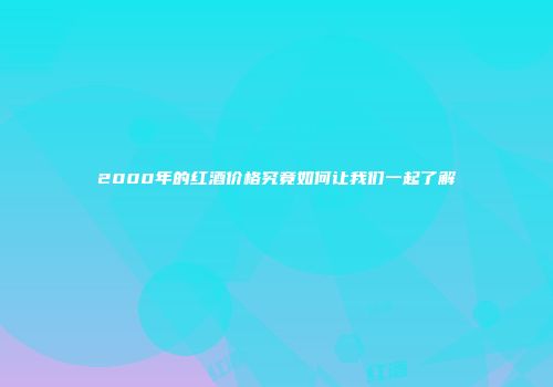 2000年的红酒价格究竟如何让我们一起了解