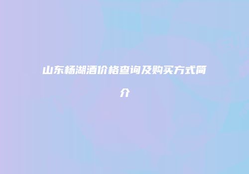 山东杨湖酒价格查询及购买方式简介
