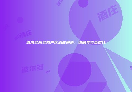 波尔多梅多克产区酒庄解析：级别与特色对比