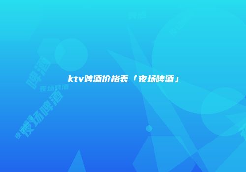 ktv啤酒价格表「夜场啤酒」