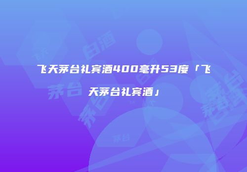 飞天茅台礼宾酒400毫升53度「飞天茅台礼宾酒」