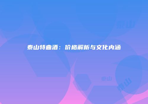 泰山特曲酒：价格解析与文化内涵