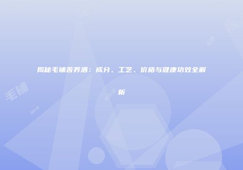 揭秘毛铺苦荞酒：成分、工艺、价格与健康功效全解析