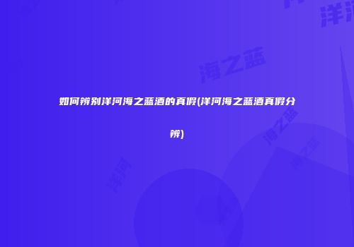 如何辨别洋河海之蓝酒的真假(洋河海之蓝酒真假分辨)