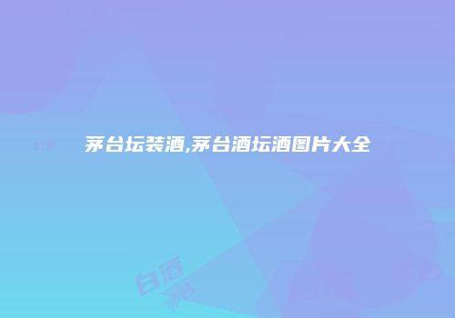 茅台坛装酒,茅台酒坛酒图片大全