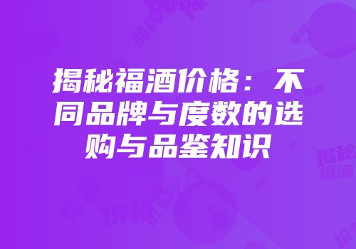揭秘福酒价格：不同品牌与度数的选购与品鉴知识