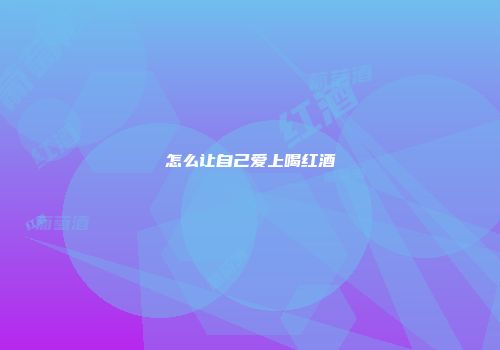 怎么让自己爱上喝红酒