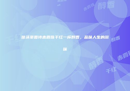 佳沃豪园诗赤霞珠干红一杯醇香，品味人生的滋味