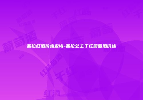 茜拉红酒价格查询-茜拉公主干红葡萄酒价格