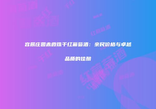 容辰庄园赤霞珠干红葡萄酒：亲民价格与卓越品质的佳酿