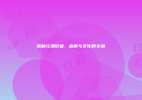 揭秘红酒价值：品质与文化的交融