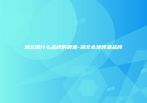 湖北喝什么品牌的啤酒-湖北本地啤酒品牌